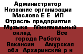 Администратор › Название организации ­ Маслова Е Е, ИП › Отрасль предприятия ­ Музыка › Минимальный оклад ­ 20 000 - Все города Работа » Вакансии   . Амурская обл.,Архаринский р-н